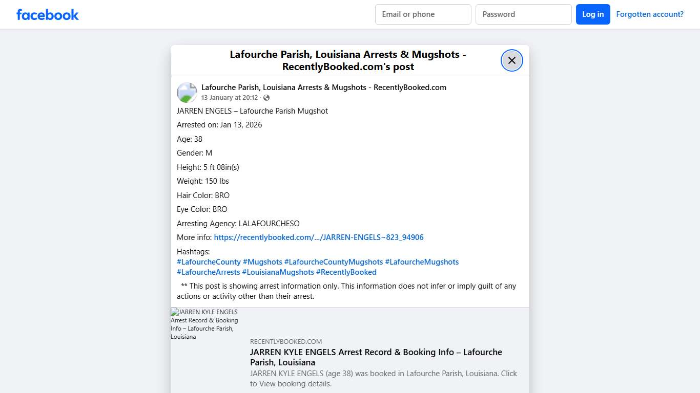 JARREN ENGELS – Lafourche Parish Mugshot Arrested on: Jan 13, 2026 Age: 38 Gender: M Height: 5 ft 08in(s) Weight: 150 lbs Hair Color: BRO Eye Color: BRO Arresting Agency: LALAFOURCHESO More info: https://recentlybooked.com/LA/Lafourche/JARREN-ENGELS~823_94906 Hashtags: #LafourcheCounty #Mugshots #LafourcheCountyMugshots #LafourcheMugshots #LafourcheArrests #LouisianaMugshots #RecentlyBooked ** This post is showing arrest information only. This information does not infer or imply guilt of any act